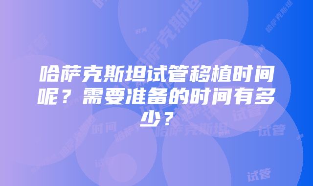 哈萨克斯坦试管移植时间呢？需要准备的时间有多少？