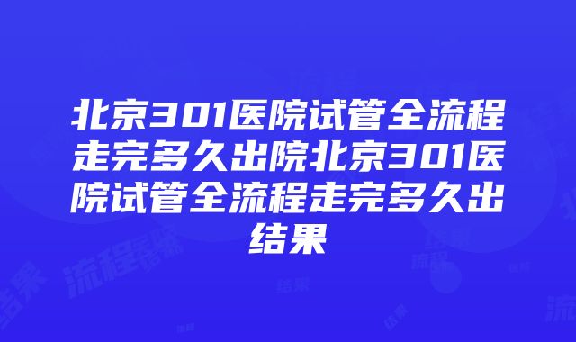 北京301医院试管全流程走完多久出院北京301医院试管全流程走完多久出结果