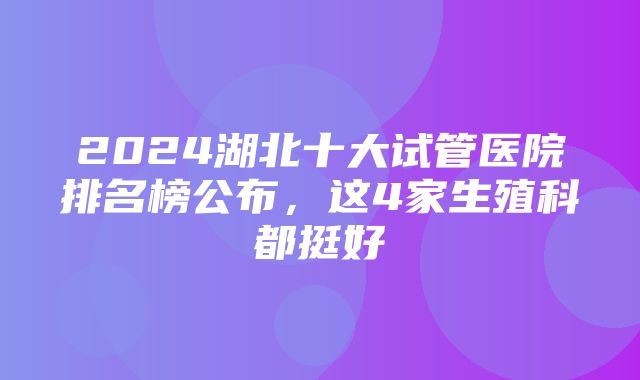 2024湖北十大试管医院排名榜公布，这4家生殖科都挺好