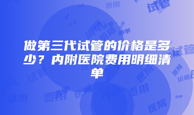 做第三代试管的价格是多少？内附医院费用明细清单