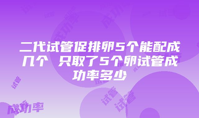 二代试管促排卵5个能配成几个 只取了5个卵试管成功率多少