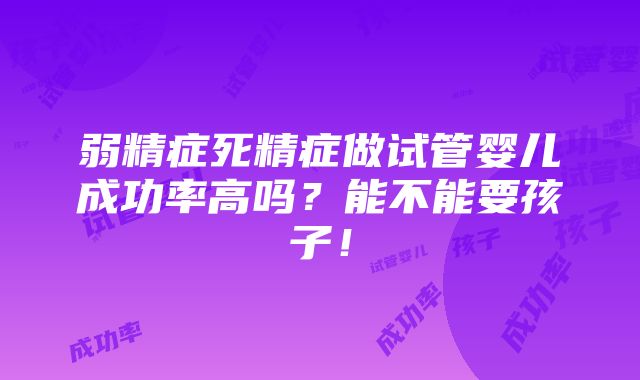 弱精症死精症做试管婴儿成功率高吗？能不能要孩子！