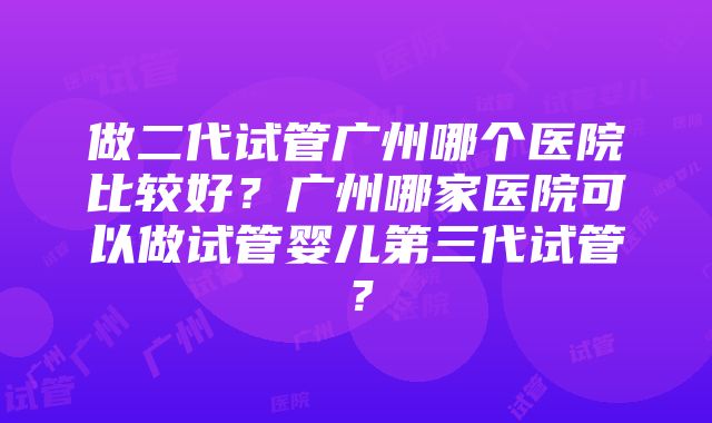 做二代试管广州哪个医院比较好？广州哪家医院可以做试管婴儿第三代试管？