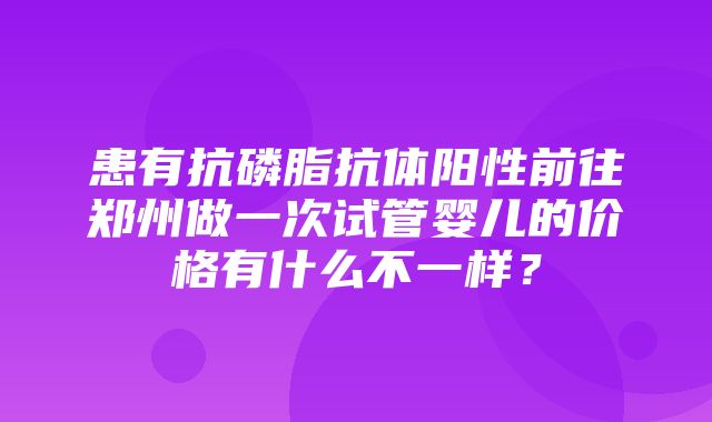 患有抗磷脂抗体阳性前往郑州做一次试管婴儿的价格有什么不一样？