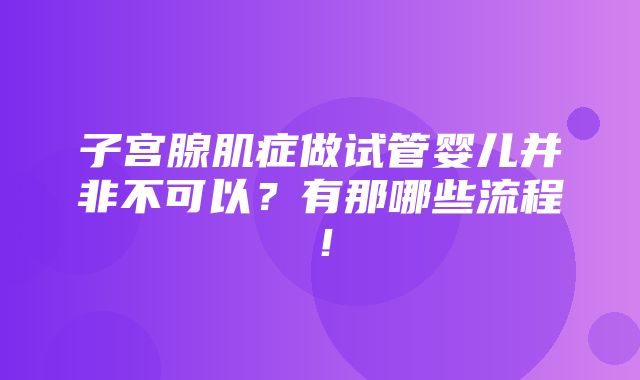 子宫腺肌症做试管婴儿并非不可以？有那哪些流程！