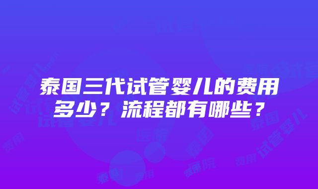 泰国三代试管婴儿的费用多少？流程都有哪些？