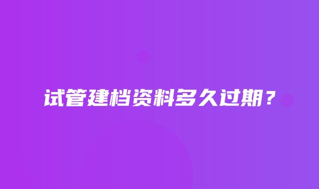 试管建档资料多久过期？