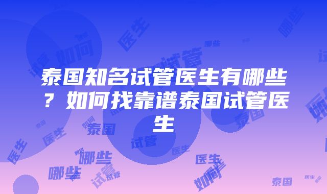 泰国知名试管医生有哪些？如何找靠谱泰国试管医生