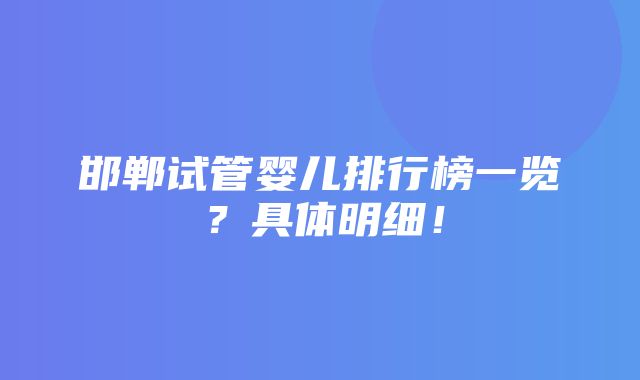 邯郸试管婴儿排行榜一览？具体明细！