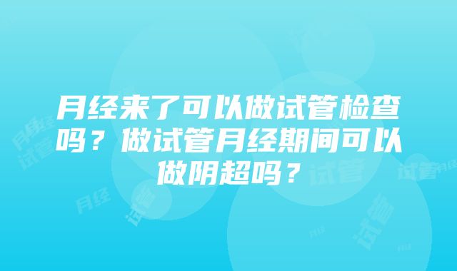 月经来了可以做试管检查吗？做试管月经期间可以做阴超吗？