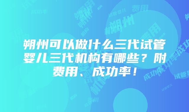 朔州可以做什么三代试管婴儿三代机构有哪些？附费用、成功率！