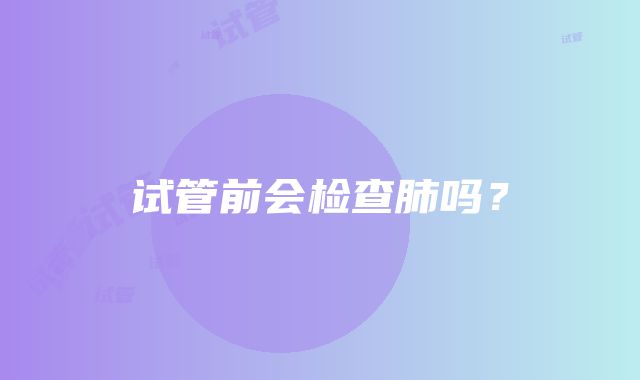 试管前会检查肺吗？