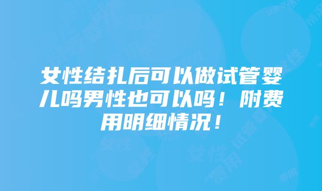 女性结扎后可以做试管婴儿吗男性也可以吗！附费用明细情况！