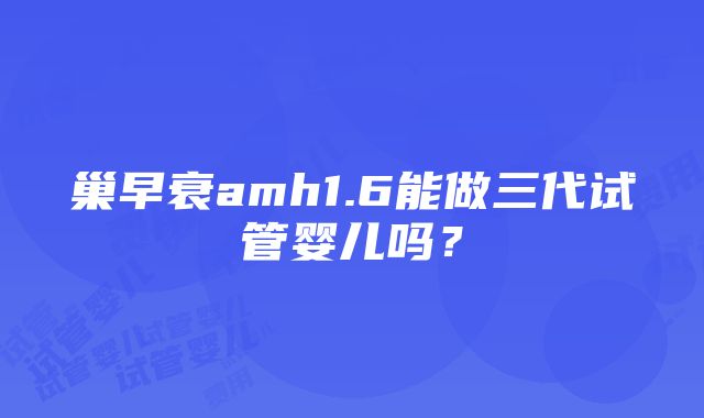 巢早衰amh1.6能做三代试管婴儿吗？