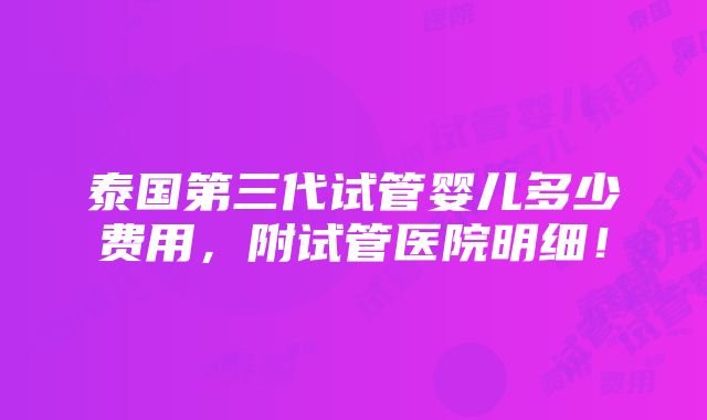 泰国第三代试管婴儿多少费用，附试管医院明细！