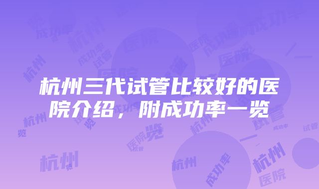 杭州三代试管比较好的医院介绍，附成功率一览