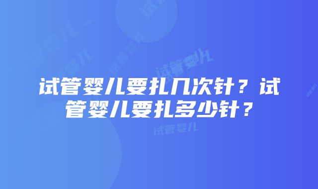 试管婴儿要扎几次针？试管婴儿要扎多少针？