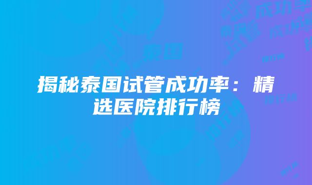 揭秘泰国试管成功率：精选医院排行榜