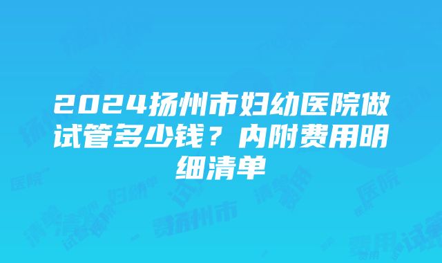 2024扬州市妇幼医院做试管多少钱？内附费用明细清单