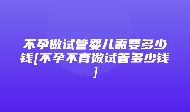 不孕做试管婴儿需要多少钱[不孕不育做试管多少钱]