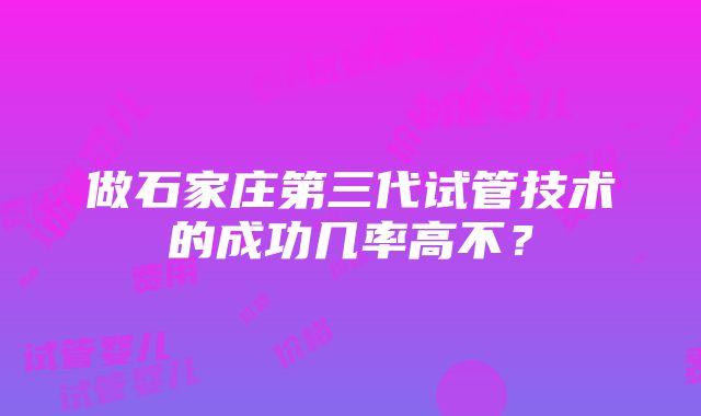 做石家庄第三代试管技术的成功几率高不？