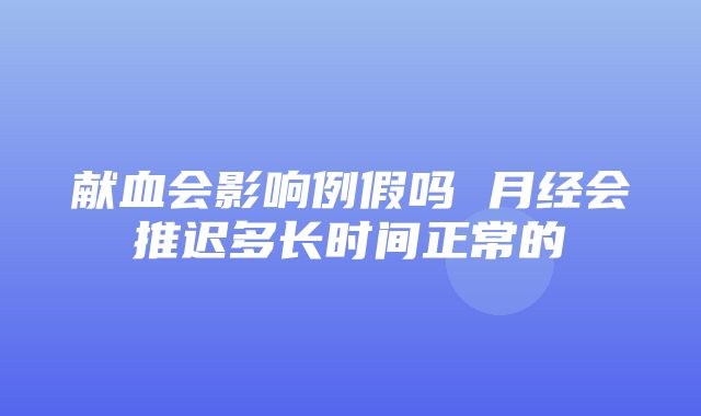 献血会影响例假吗 月经会推迟多长时间正常的