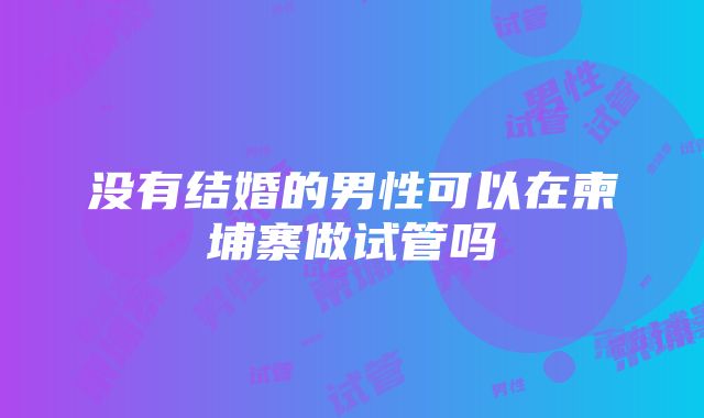 没有结婚的男性可以在柬埔寨做试管吗