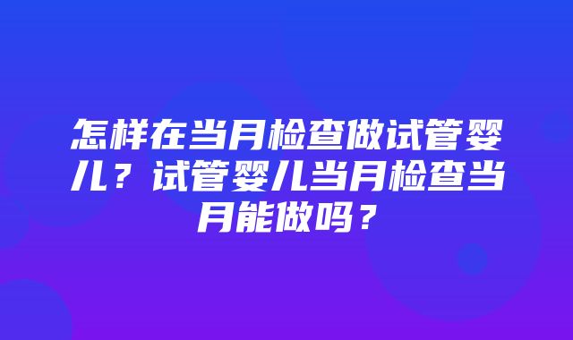 怎样在当月检查做试管婴儿？试管婴儿当月检查当月能做吗？