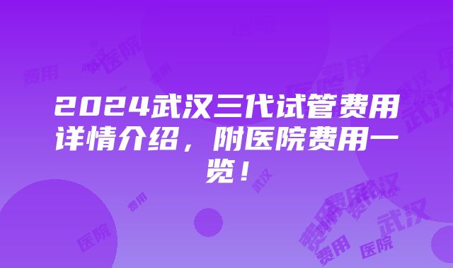 2024武汉三代试管费用详情介绍，附医院费用一览！