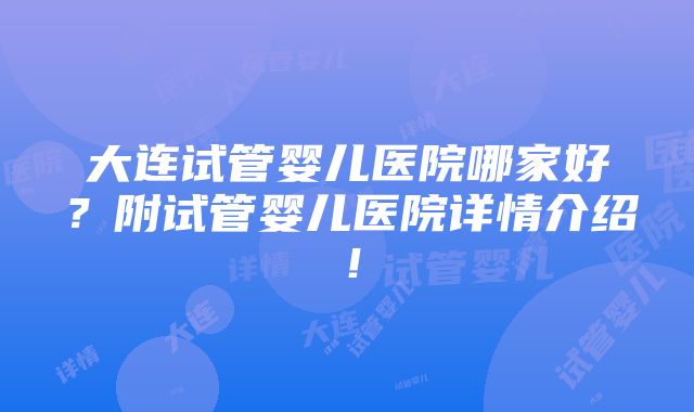 大连试管婴儿医院哪家好？附试管婴儿医院详情介绍！