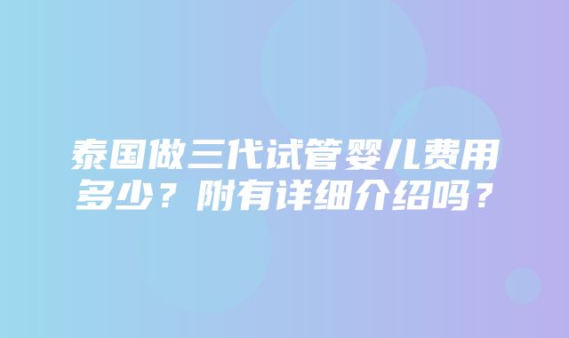 泰国做三代试管婴儿费用多少？附有详细介绍吗？