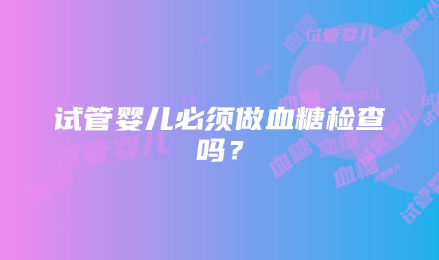 试管婴儿必须做血糖检查吗？