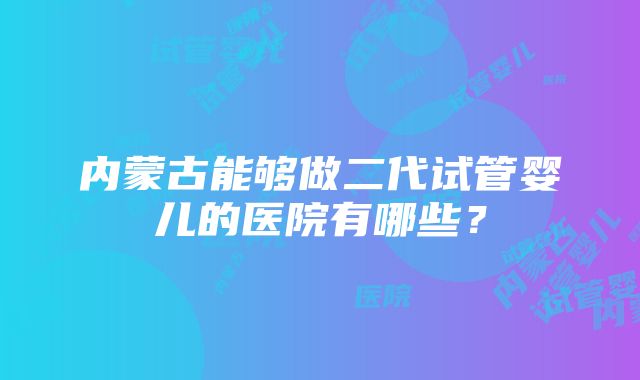 内蒙古能够做二代试管婴儿的医院有哪些？