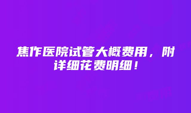 焦作医院试管大概费用，附详细花费明细！