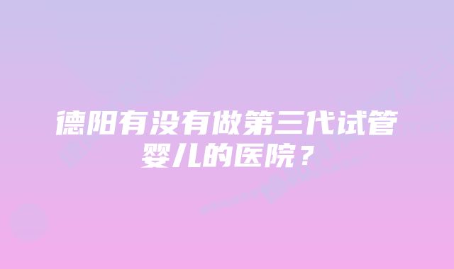 德阳有没有做第三代试管婴儿的医院？