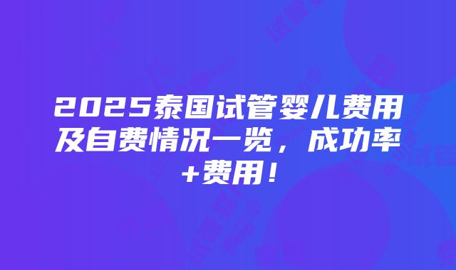 2025泰国试管婴儿费用及自费情况一览，成功率+费用！