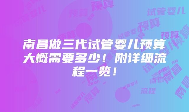 南昌做三代试管婴儿预算大概需要多少！附详细流程一览！