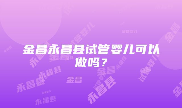 金昌永昌县试管婴儿可以做吗？