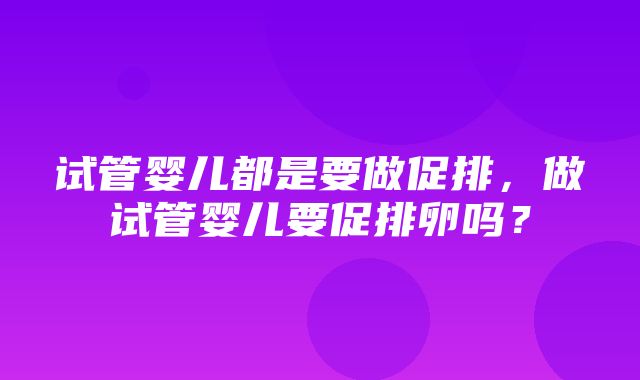 试管婴儿都是要做促排，做试管婴儿要促排卵吗？