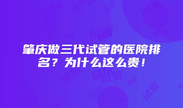 肇庆做三代试管的医院排名？为什么这么贵！