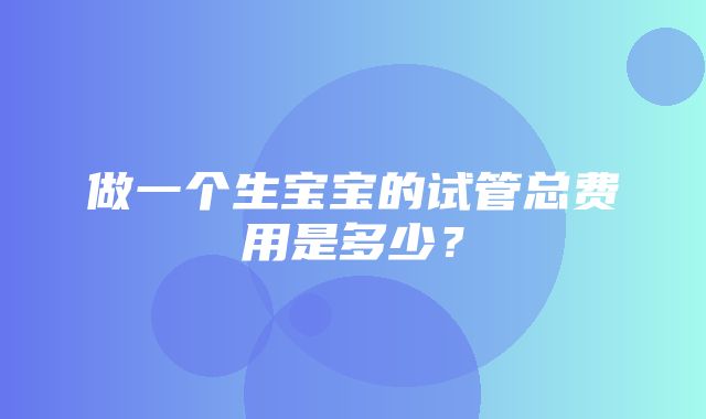 做一个生宝宝的试管总费用是多少？