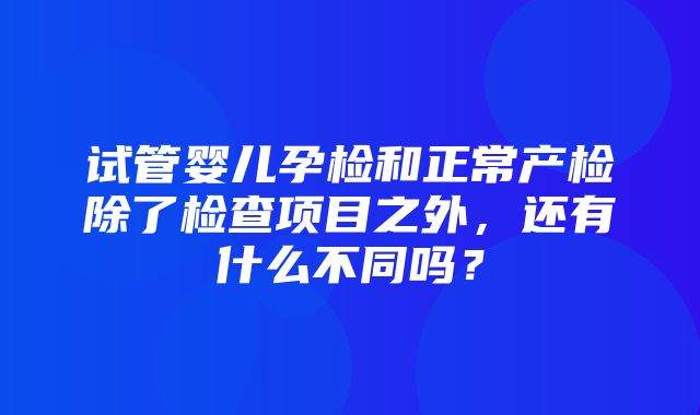 试管婴儿孕检和正常产检除了检查项目之外，还有什么不同吗？