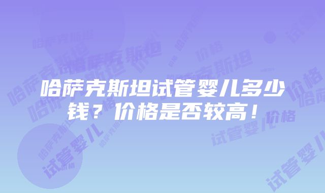 哈萨克斯坦试管婴儿多少钱？价格是否较高！