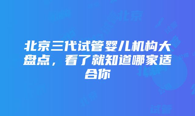 北京三代试管婴儿机构大盘点，看了就知道哪家适合你