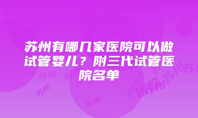 苏州有哪几家医院可以做试管婴儿？附三代试管医院名单