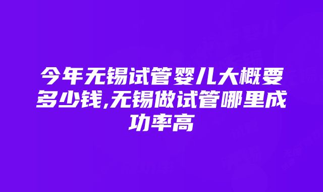 今年无锡试管婴儿大概要多少钱,无锡做试管哪里成功率高