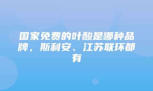 国家免费的叶酸是哪种品牌，斯利安、江苏联环都有