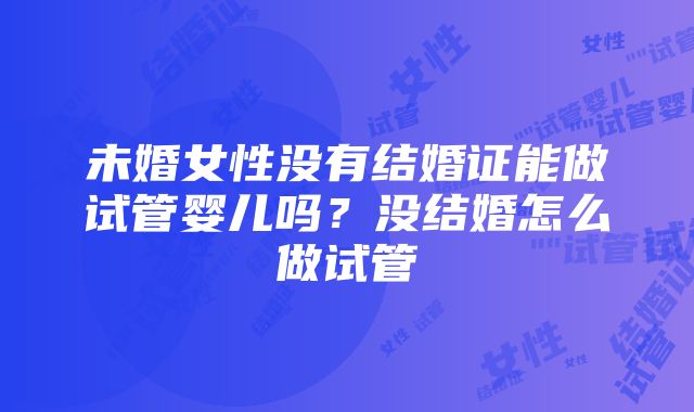 未婚女性没有结婚证能做试管婴儿吗？没结婚怎么做试管