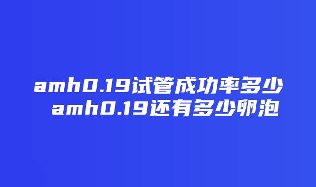 amh0.19试管成功率多少 amh0.19还有多少卵泡