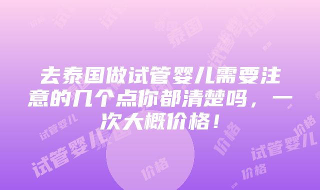 去泰国做试管婴儿需要注意的几个点你都清楚吗，一次大概价格！